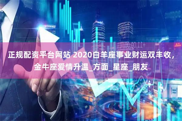 正规配资平台网站 2020白羊座事业财运双丰收，金牛座爱情升温_方面_星座_朋友