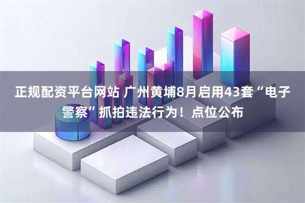 正规配资平台网站 广州黄埔8月启用43套“电子警察”抓拍违法行为！点位公布