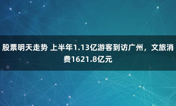 股票明天走势 上半年1.13亿游客到访广州，文旅消费1621.8亿元