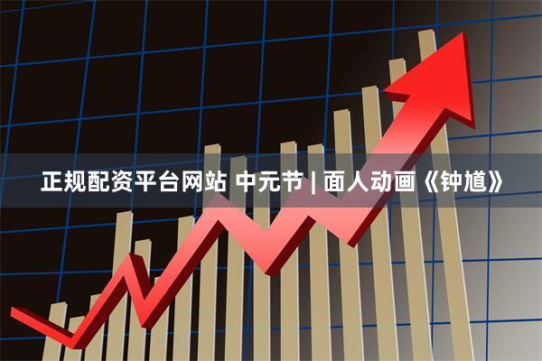 正规配资平台网站 中元节 | 面人动画《钟馗》