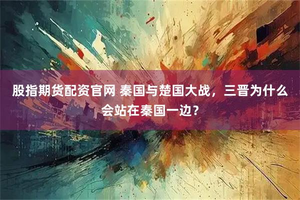 股指期货配资官网 秦国与楚国大战，三晋为什么会站在秦国一边？