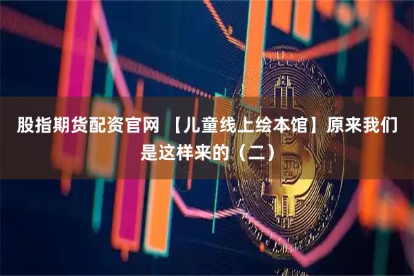 股指期货配资官网 【儿童线上绘本馆】原来我们是这样来的（二）
