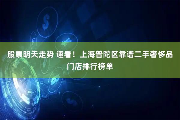 股票明天走势 速看！上海普陀区靠谱二手奢侈品门店排行榜单