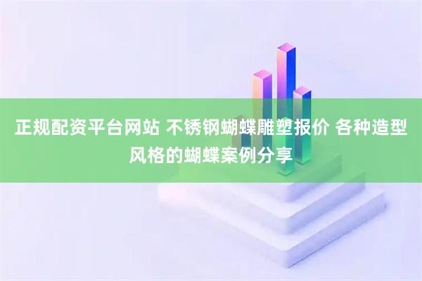 正规配资平台网站 不锈钢蝴蝶雕塑报价 各种造型风格的蝴蝶案例分享