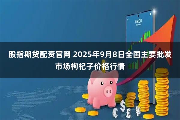 股指期货配资官网 2025年9月8日全国主要批发市场枸杞子价格行情