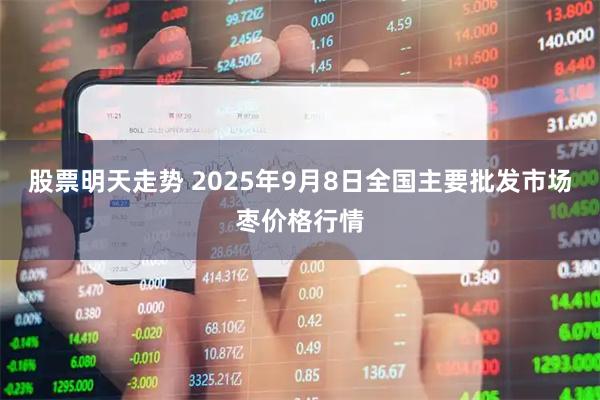 股票明天走势 2025年9月8日全国主要批发市场枣价格行情