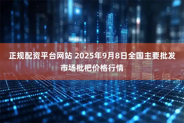 正规配资平台网站 2025年9月8日全国主要批发市场枇杷价格行情