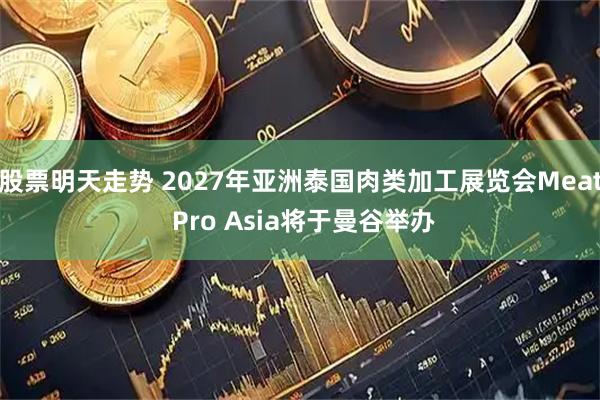 股票明天走势 2027年亚洲泰国肉类加工展览会Meat Pro Asia将于曼谷举办