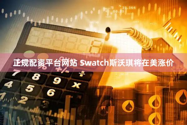 正规配资平台网站 Swatch斯沃琪将在美涨价