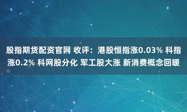股指期货配资官网 收评：港股恒指涨0.03% 科指涨0.2% 科网股分化 军工股大涨 新消费概念回暖