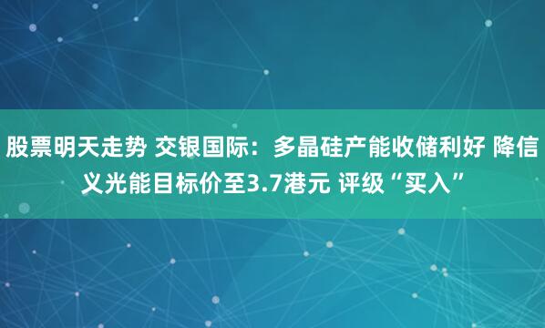 股票明天走势 交银国际：多晶硅产能收储利好 降信义光能目标价至3.7港元 评级“买入”