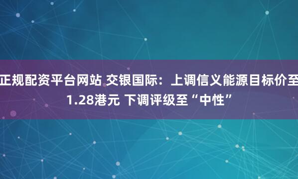 正规配资平台网站 交银国际：上调信义能源目标价至1.28港元 下调评级至“中性”