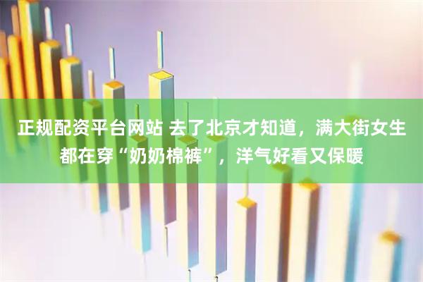 正规配资平台网站 去了北京才知道，满大街女生都在穿“奶奶棉裤”，洋气好看又保暖