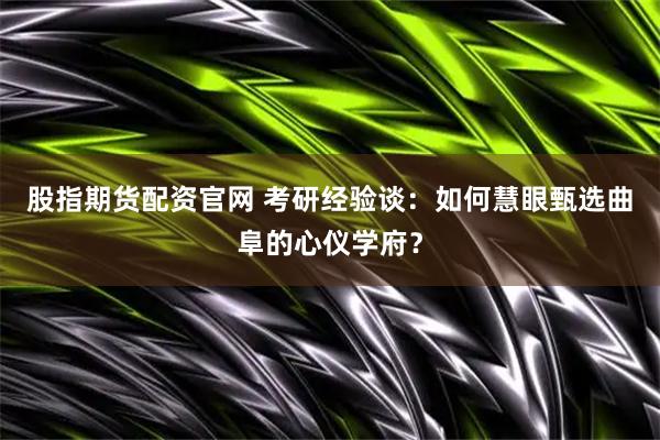股指期货配资官网 考研经验谈：如何慧眼甄选曲阜的心仪学府？