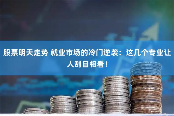 股票明天走势 就业市场的冷门逆袭：这几个专业让人刮目相看！