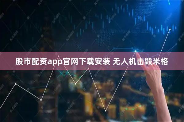 股市配资app官网下载安装 无人机击毁米格