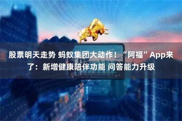 股票明天走势 蚂蚁集团大动作！“阿福”App来了：新增健康陪伴功能 问答能力升级