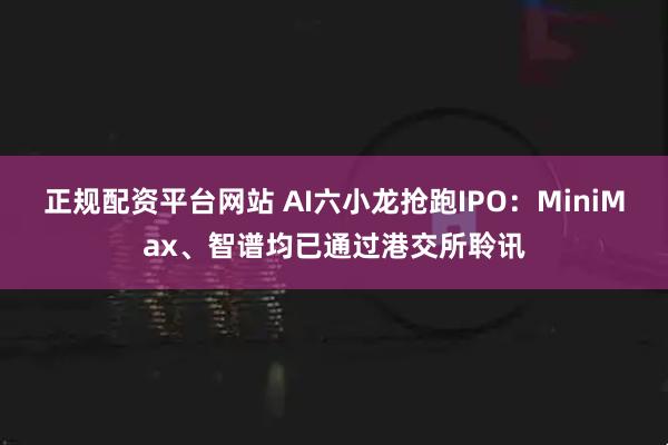 正规配资平台网站 AI六小龙抢跑IPO：MiniMax、智谱均已通过港交所聆讯