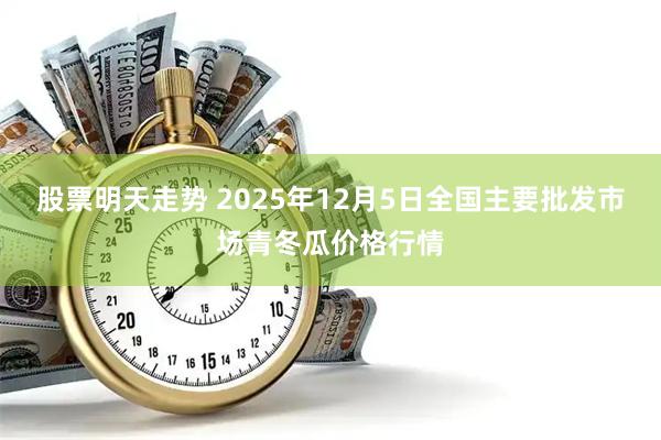 股票明天走势 2025年12月5日全国主要批发市场青冬瓜价格行情